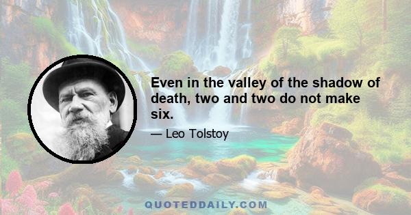 Even in the valley of the shadow of death, two and two do not make six.