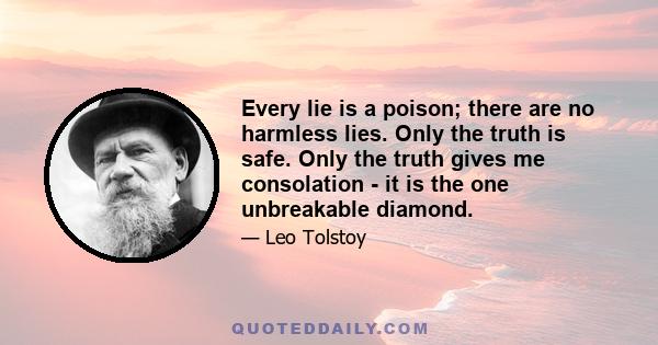 Every lie is a poison; there are no harmless lies. Only the truth is safe. Only the truth gives me consolation - it is the one unbreakable diamond.