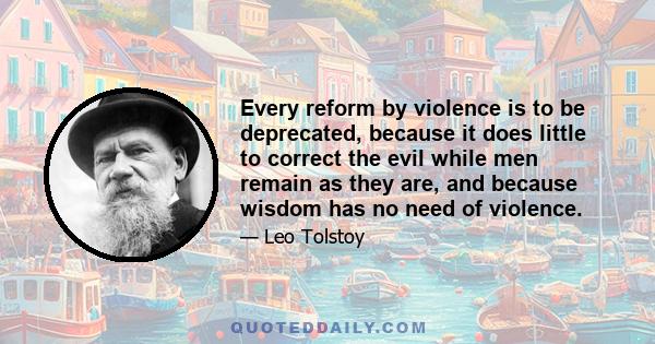 Every reform by violence is to be deprecated, because it does little to correct the evil while men remain as they are, and because wisdom has no need of violence.