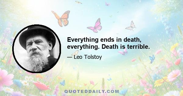 Everything ends in death, everything. Death is terrible.