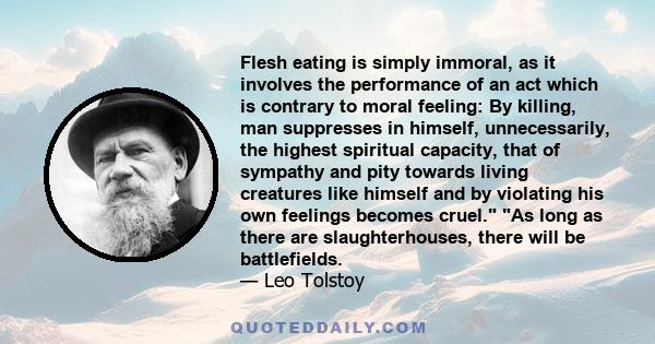 Flesh eating is simply immoral, as it involves the performance of an act which is contrary to moral feeling: By killing, man suppresses in himself, unnecessarily, the highest spiritual capacity, that of sympathy and