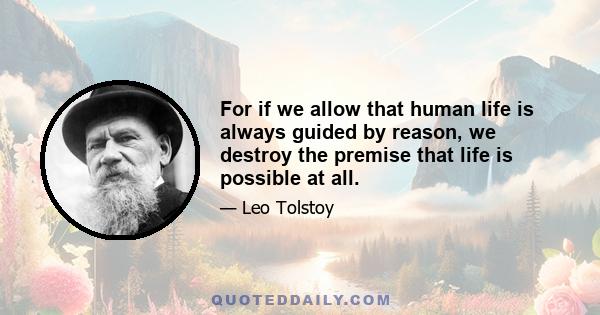 For if we allow that human life is always guided by reason, we destroy the premise that life is possible at all.