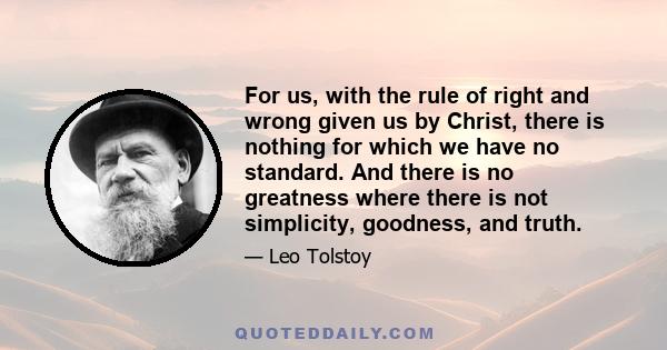 For us, with the rule of right and wrong given us by Christ, there is nothing for which we have no standard. And there is no greatness where there is not simplicity, goodness, and truth.