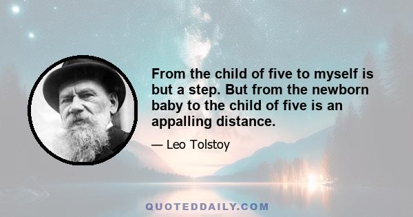 From the child of five to myself is but a step. But from the newborn baby to the child of five is an appalling distance.