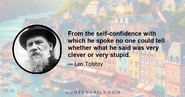 From the self-confidence with which he spoke no one could tell whether what he said was very clever or very stupid.