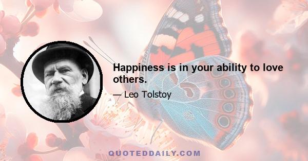 Happiness is in your ability to love others.