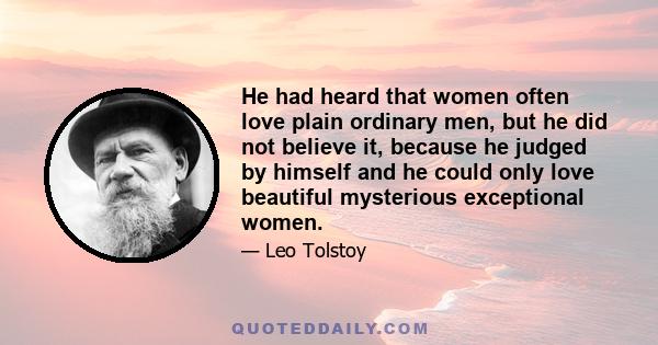 He had heard that women often love plain ordinary men, but he did not believe it, because he judged by himself and he could only love beautiful mysterious exceptional women.