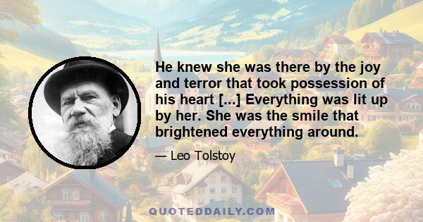 He knew she was there by the joy and terror that took possession of his heart [...] Everything was lit up by her. She was the smile that brightened everything around.