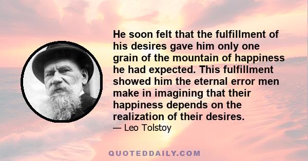 He soon felt that the fulfillment of his desires gave him only one grain of the mountain of happiness he had expected. This fulfillment showed him the eternal error men make in imagining that their happiness depends on