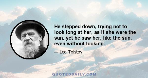 He stepped down, trying not to look long at her, as if she were the sun, yet he saw her, like the sun, even without looking.