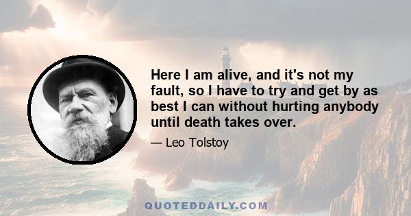 Here I am alive, and it's not my fault, so I have to try and get by as best I can without hurting anybody until death takes over.