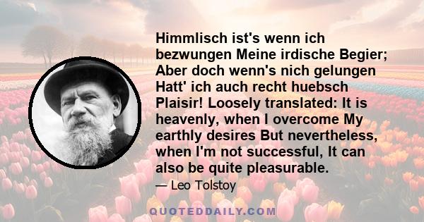 Himmlisch ist's wenn ich bezwungen Meine irdische Begier; Aber doch wenn's nich gelungen Hatt' ich auch recht huebsch Plaisir! Loosely translated: It is heavenly, when I overcome My earthly desires But nevertheless,