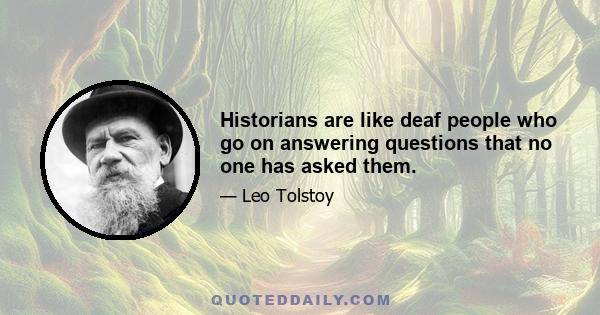 Historians are like deaf people who go on answering questions that no one has asked them.