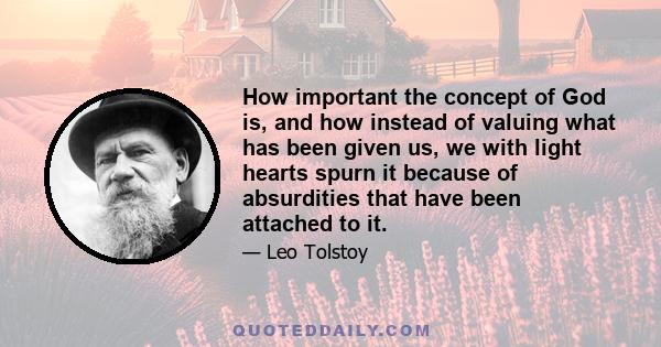 How important the concept of God is, and how instead of valuing what has been given us, we with light hearts spurn it because of absurdities that have been attached to it.