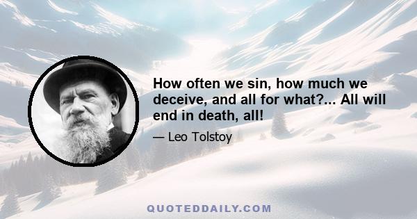 How often we sin, how much we deceive, and all for what?... All will end in death, all!