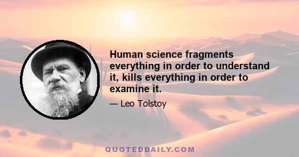 Human science fragments everything in order to understand it, kills everything in order to examine it.