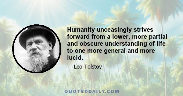 Humanity unceasingly strives forward from a lower, more partial and obscure understanding of life to one more general and more lucid.