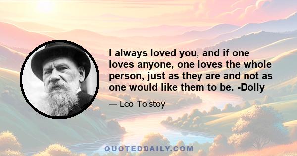 I always loved you, and if one loves anyone, one loves the whole person, just as they are and not as one would like them to be. -Dolly