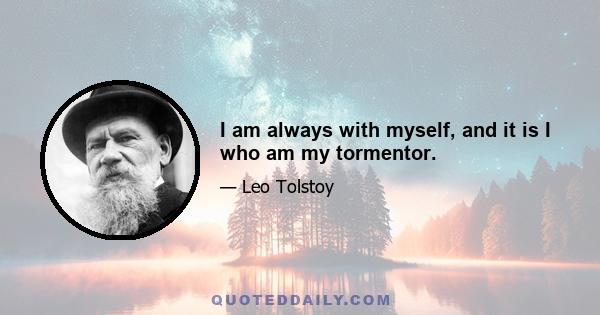 I am always with myself, and it is I who am my tormentor.