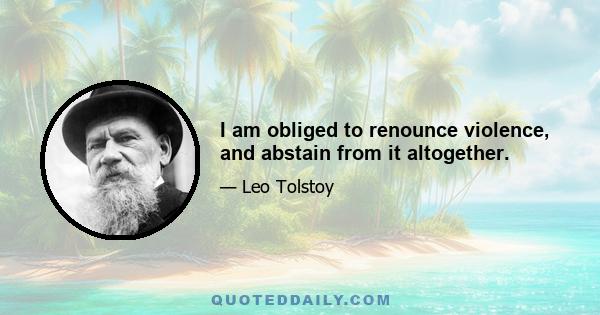 I am obliged to renounce violence, and abstain from it altogether.