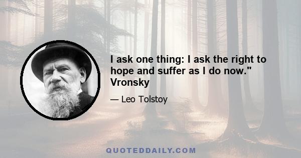 I ask one thing: I ask the right to hope and suffer as I do now. Vronsky