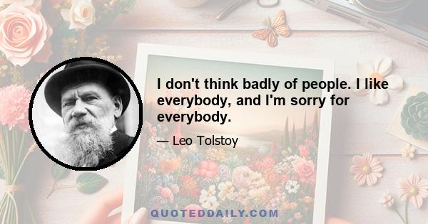 I don't think badly of people. I like everybody, and I'm sorry for everybody.