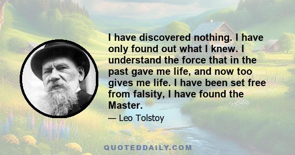 I have discovered nothing. I have only found out what I knew. I understand the force that in the past gave me life, and now too gives me life. I have been set free from falsity, I have found the Master.