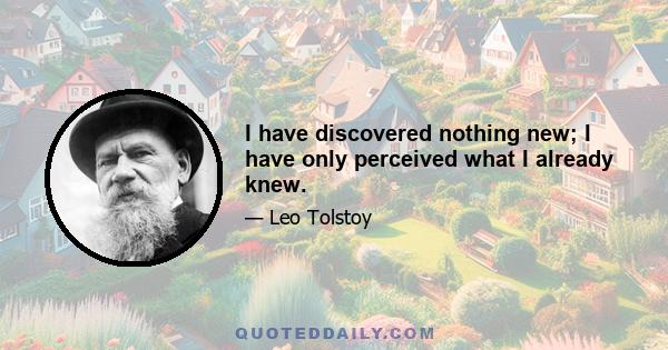 I have discovered nothing new; I have only perceived what I already knew.