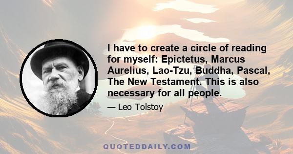 I have to create a circle of reading for myself: Epictetus, Marcus Aurelius, Lao-Tzu, Buddha, Pascal, The New Testament. This is also necessary for all people.