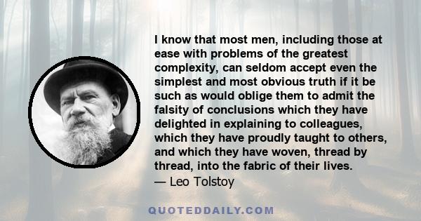 I know that most men, including those at ease with problems of the greatest complexity, can seldom accept even the simplest and most obvious truth if it be such as would oblige them to admit the falsity of conclusions