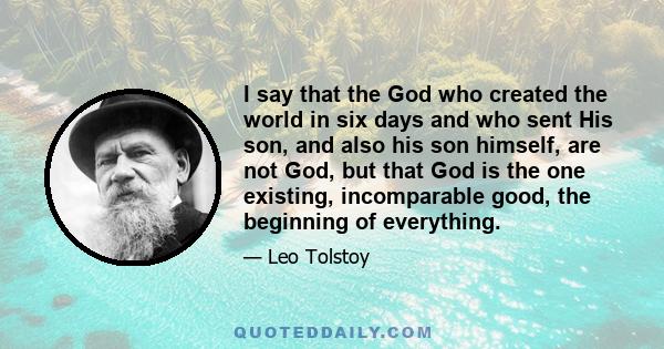 I say that the God who created the world in six days and who sent His son, and also his son himself, are not God, but that God is the one existing, incomparable good, the beginning of everything.