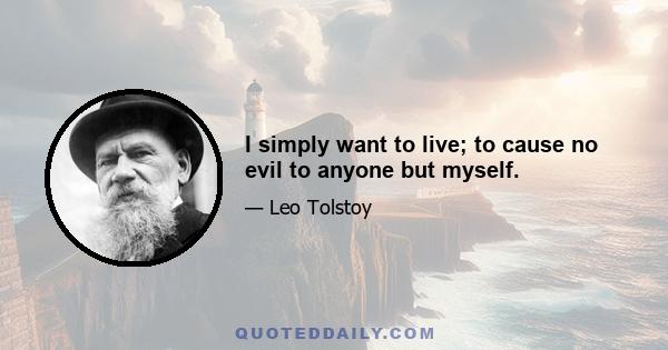 I simply want to live; to cause no evil to anyone but myself.