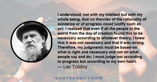 I understood, not with my intellect but with my whole being, that no theories of the rationality of existence or of progress could justify such an act; I realized that even if all the people in the world from the day of 