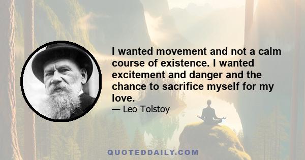 I wanted movement and not a calm course of existence. I wanted excitement and danger and the chance to sacrifice myself for my love.