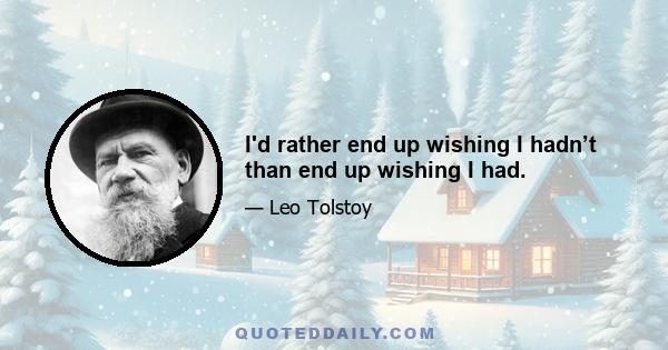 I'd rather end up wishing I hadn’t than end up wishing I had.