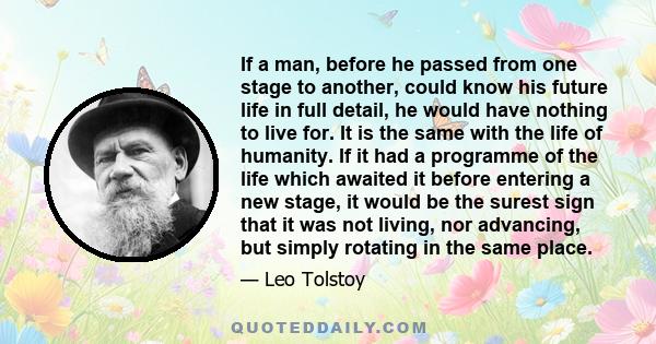 If a man, before he passed from one stage to another, could know his future life in full detail, he would have nothing to live for. It is the same with the life of humanity. If it had a programme of the life which