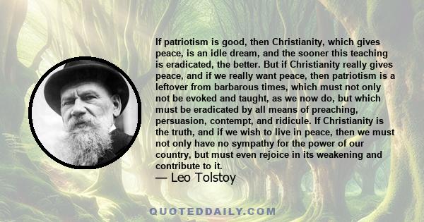 If patriotism is good, then Christianity, which gives peace, is an idle dream, and the sooner this teaching is eradicated, the better. But if Christianity really gives peace, and if we really want peace, then patriotism 