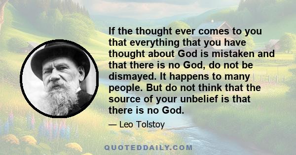 If the thought ever comes to you that everything that you have thought about God is mistaken and that there is no God, do not be dismayed. It happens to many people. But do not think that the source of your unbelief is