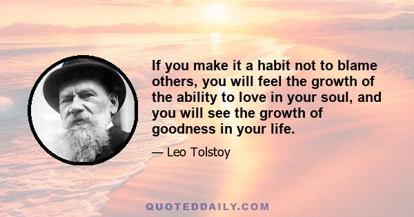 If you make it a habit not to blame others, you will feel the growth of the ability to love in your soul, and you will see the growth of goodness in your life.