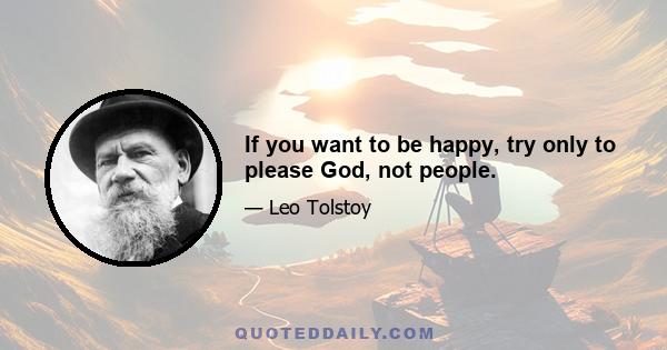 If you want to be happy, try only to please God, not people.