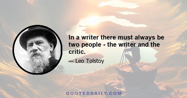 In a writer there must always be two people - the writer and the critic.