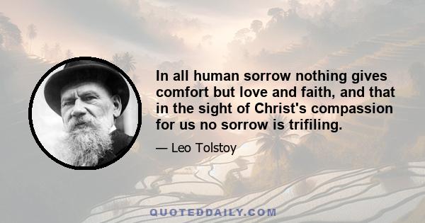 In all human sorrow nothing gives comfort but love and faith, and that in the sight of Christ's compassion for us no sorrow is trifiling.