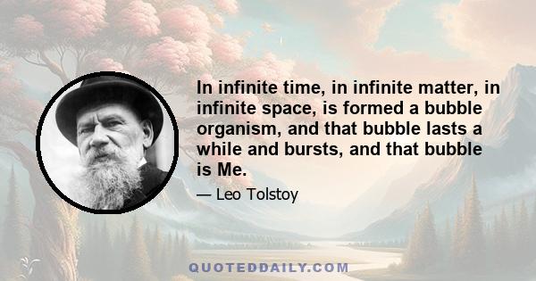 In infinite time, in infinite matter, in infinite space, is formed a bubble organism, and that bubble lasts a while and bursts, and that bubble is Me.