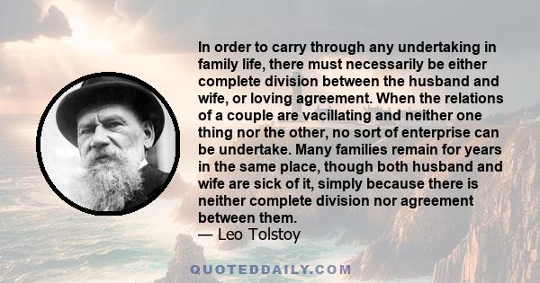 In order to carry through any undertaking in family life, there must necessarily be either complete division between the husband and wife, or loving agreement. When the relations of a couple are vacillating and neither