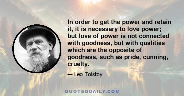 In order to get the power and retain it, it is necessary to love power; but love of power is not connected with goodness, but with qualities which are the opposite of goodness, such as pride, cunning, cruelty.