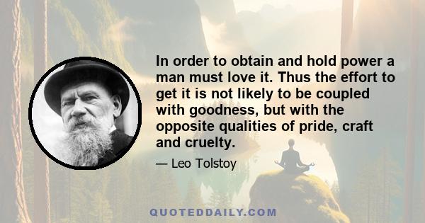 In order to obtain and hold power a man must love it. Thus the effort to get it is not likely to be coupled with goodness, but with the opposite qualities of pride, craft and cruelty.