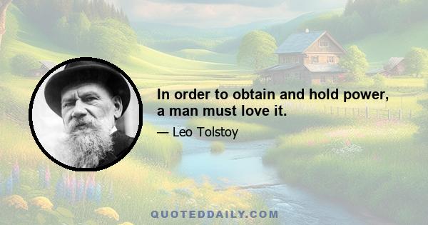 In order to obtain and hold power, a man must love it.