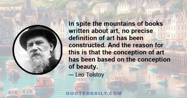 In spite the mountains of books written about art, no precise definition of art has been constructed. And the reason for this is that the conception of art has been based on the conception of beauty.