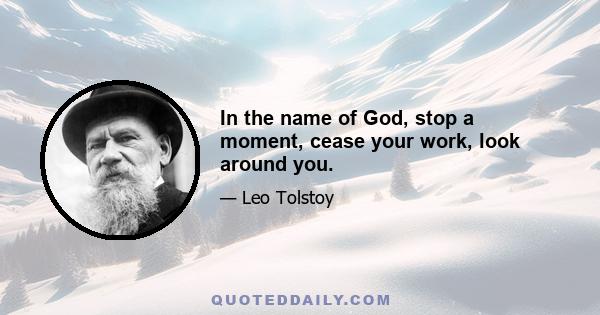 In the name of God, stop a moment, cease your work, look around you.