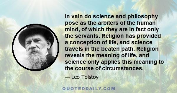 In vain do science and philosophy pose as the arbiters of the human mind, of which they are in fact only the servants. Religion has provided a conception of life, and science travels in the beaten path. Religion reveals 